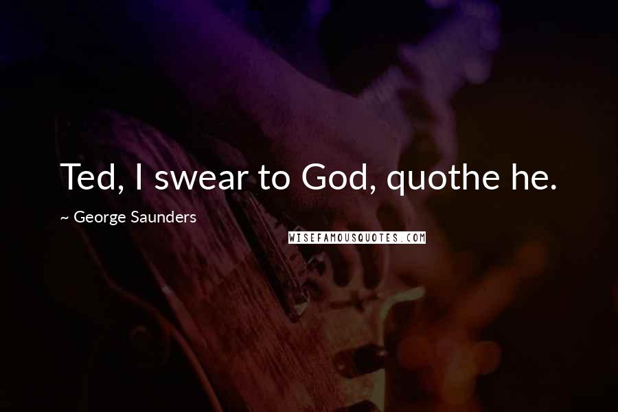 George Saunders Quotes: Ted, I swear to God, quothe he.