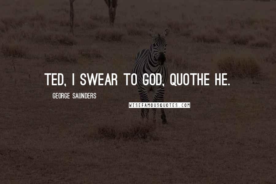 George Saunders Quotes: Ted, I swear to God, quothe he.