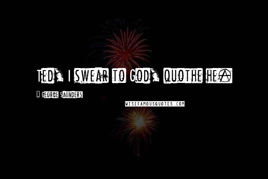 George Saunders Quotes: Ted, I swear to God, quothe he.