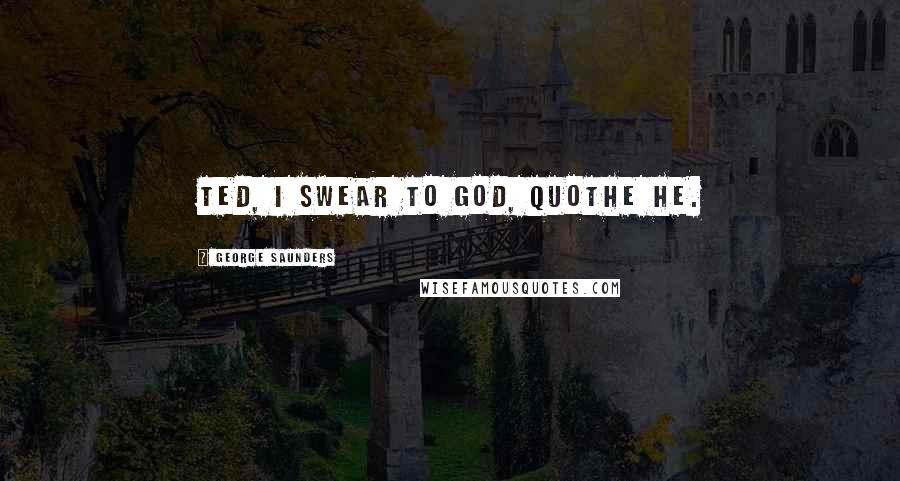 George Saunders Quotes: Ted, I swear to God, quothe he.