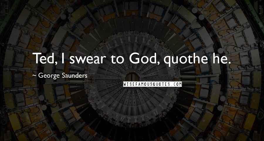 George Saunders Quotes: Ted, I swear to God, quothe he.