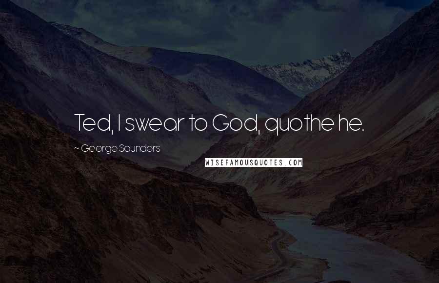 George Saunders Quotes: Ted, I swear to God, quothe he.