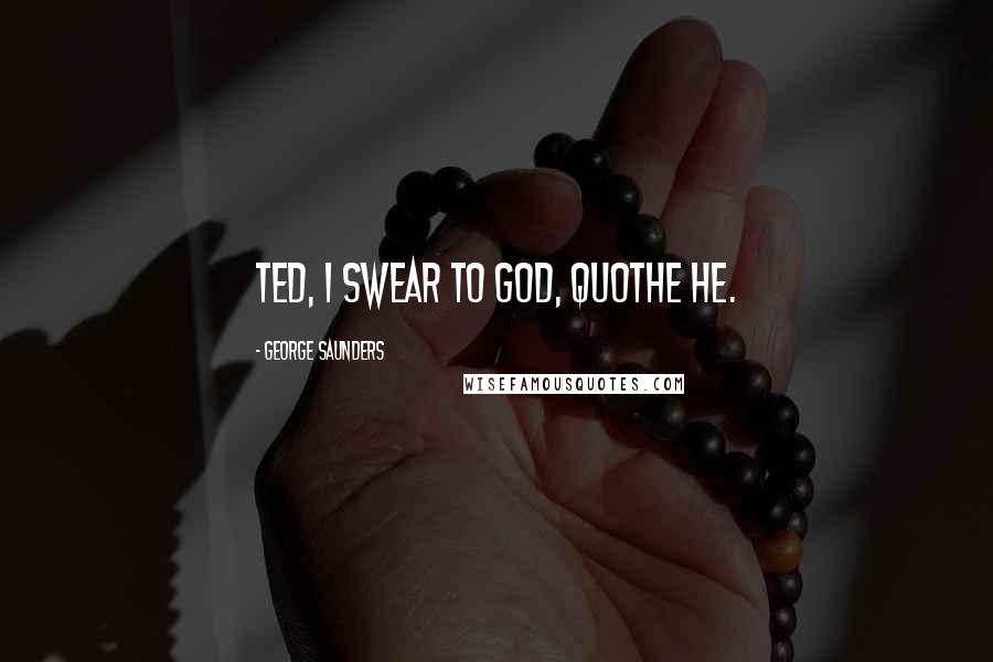 George Saunders Quotes: Ted, I swear to God, quothe he.