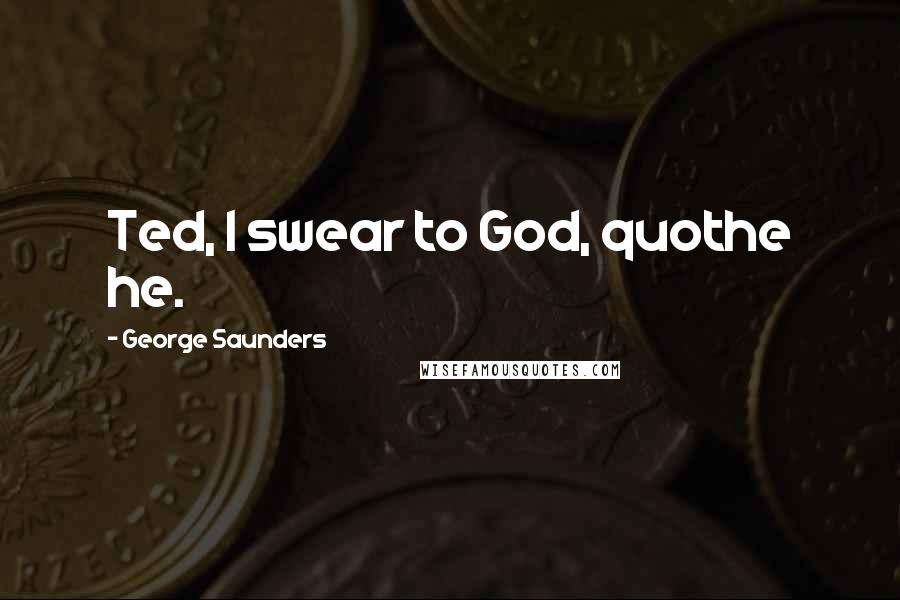 George Saunders Quotes: Ted, I swear to God, quothe he.