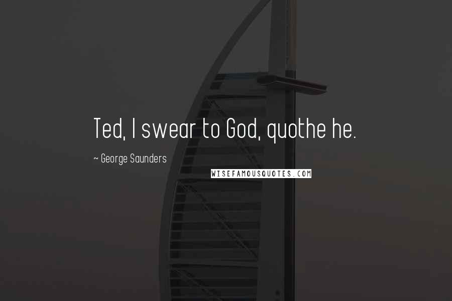 George Saunders Quotes: Ted, I swear to God, quothe he.