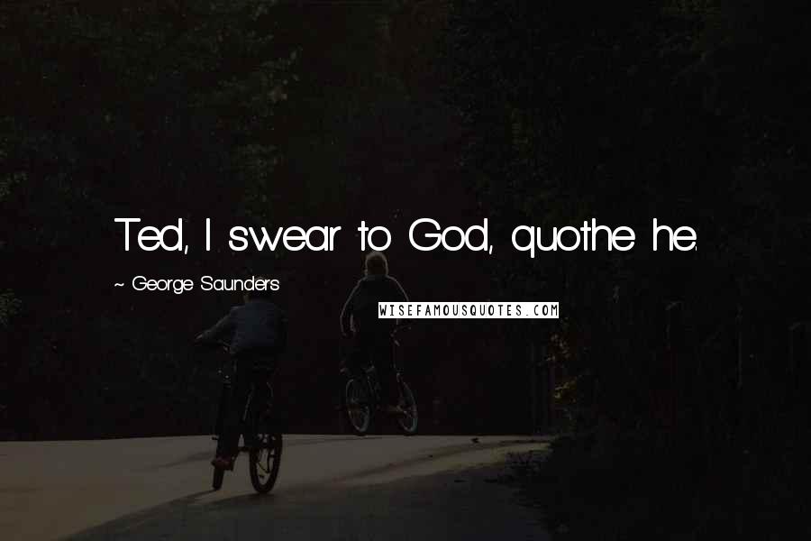 George Saunders Quotes: Ted, I swear to God, quothe he.