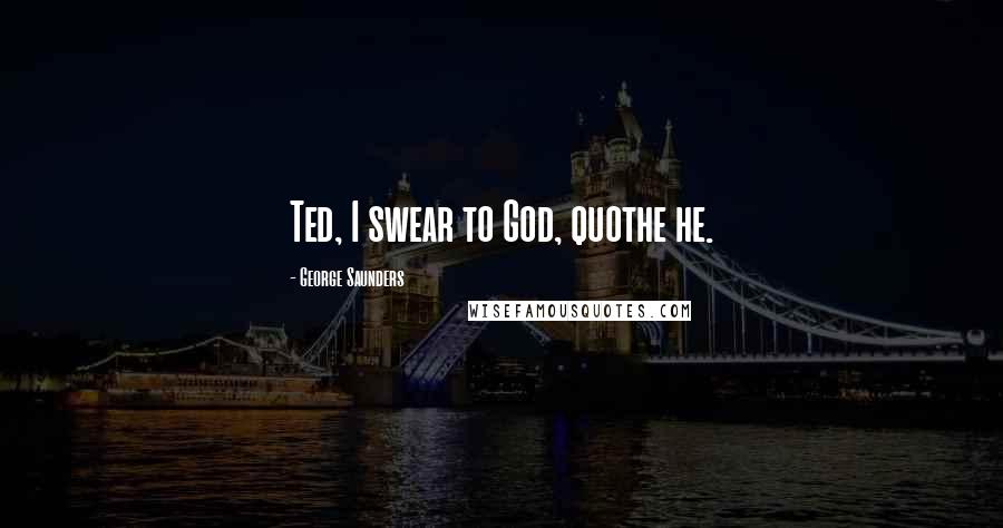 George Saunders Quotes: Ted, I swear to God, quothe he.