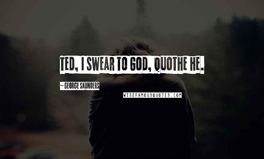 George Saunders Quotes: Ted, I swear to God, quothe he.
