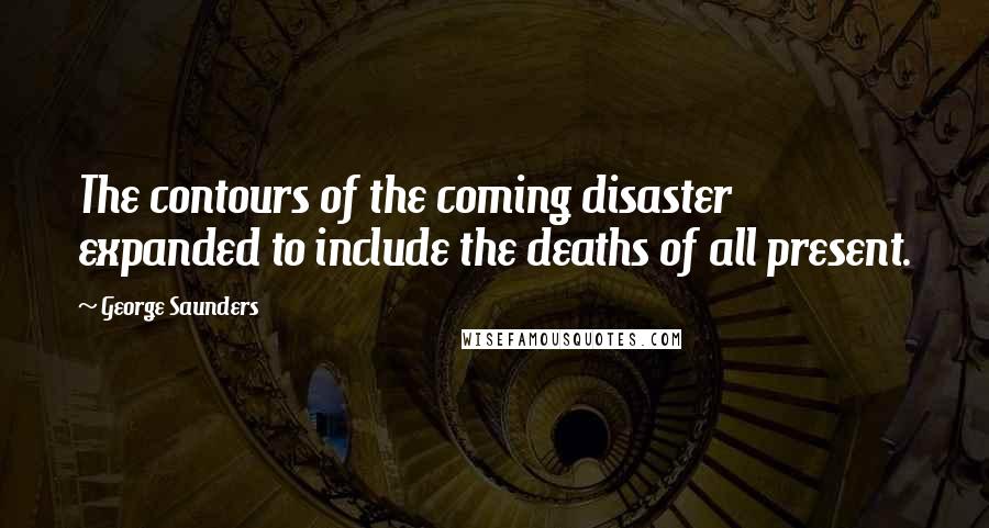 George Saunders Quotes: The contours of the coming disaster expanded to include the deaths of all present.