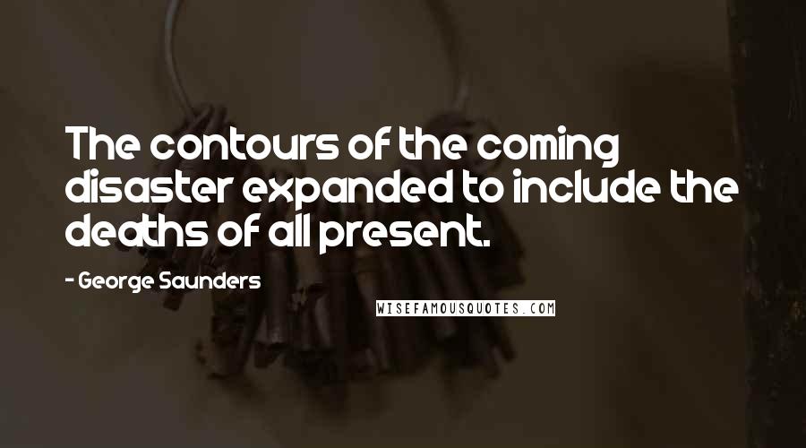 George Saunders Quotes: The contours of the coming disaster expanded to include the deaths of all present.