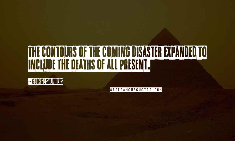 George Saunders Quotes: The contours of the coming disaster expanded to include the deaths of all present.