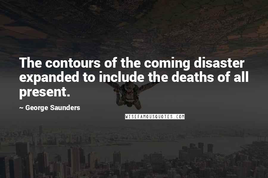 George Saunders Quotes: The contours of the coming disaster expanded to include the deaths of all present.