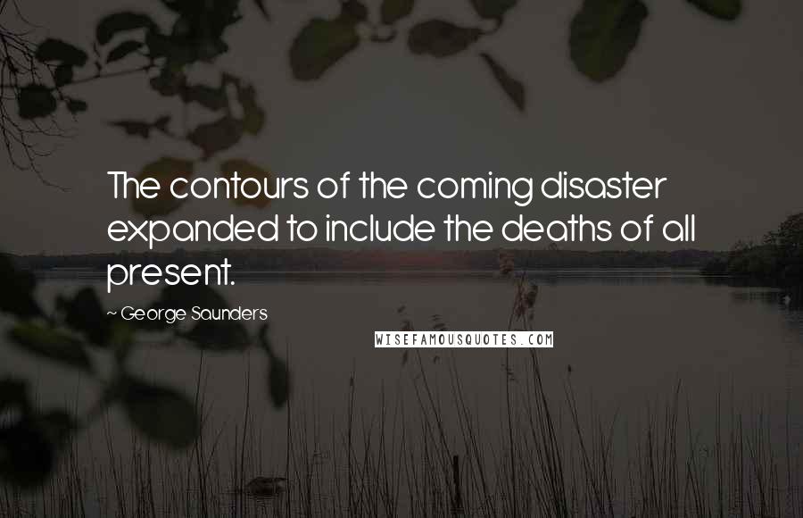 George Saunders Quotes: The contours of the coming disaster expanded to include the deaths of all present.