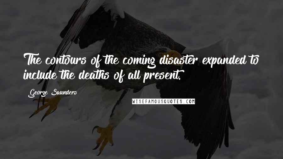 George Saunders Quotes: The contours of the coming disaster expanded to include the deaths of all present.