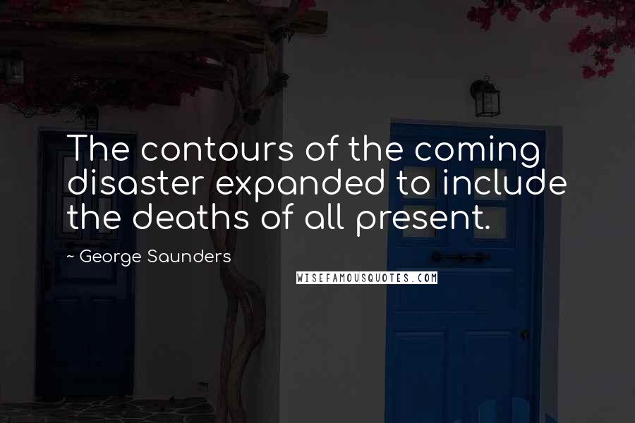 George Saunders Quotes: The contours of the coming disaster expanded to include the deaths of all present.