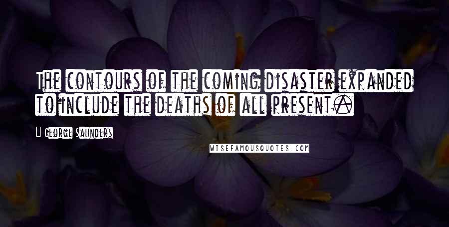 George Saunders Quotes: The contours of the coming disaster expanded to include the deaths of all present.