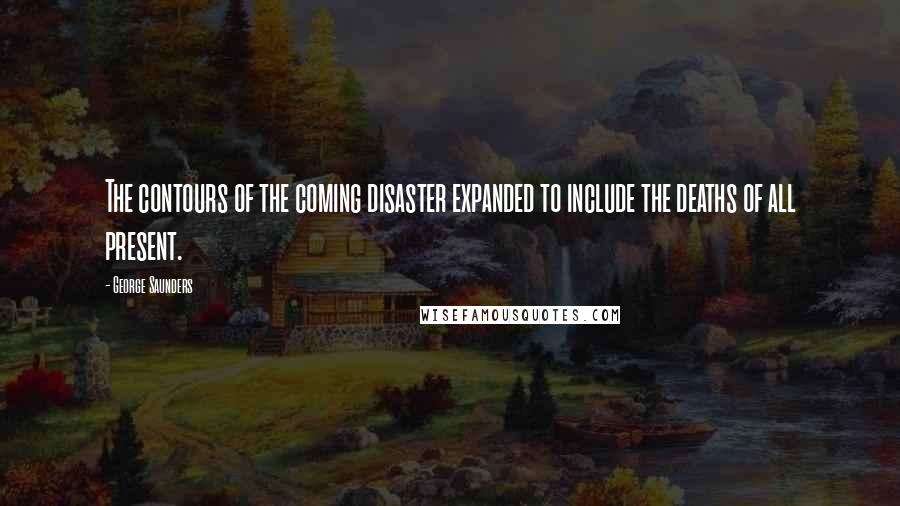 George Saunders Quotes: The contours of the coming disaster expanded to include the deaths of all present.