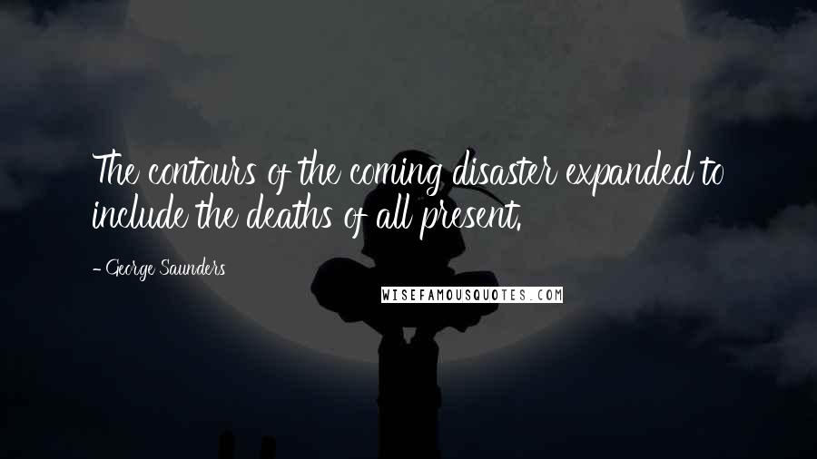 George Saunders Quotes: The contours of the coming disaster expanded to include the deaths of all present.