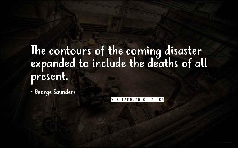 George Saunders Quotes: The contours of the coming disaster expanded to include the deaths of all present.