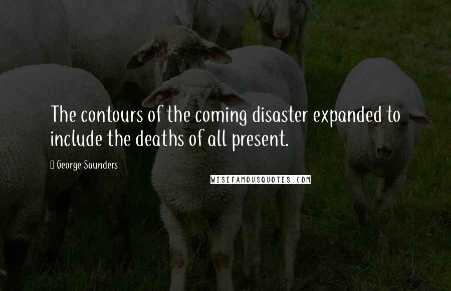 George Saunders Quotes: The contours of the coming disaster expanded to include the deaths of all present.