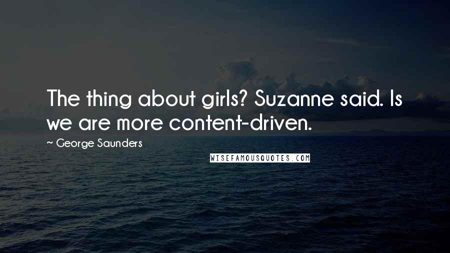 George Saunders Quotes: The thing about girls? Suzanne said. Is we are more content-driven.