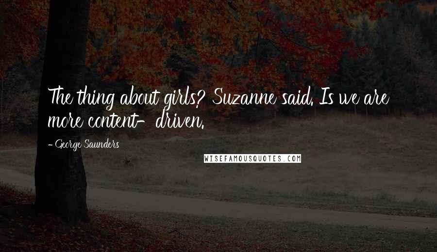 George Saunders Quotes: The thing about girls? Suzanne said. Is we are more content-driven.