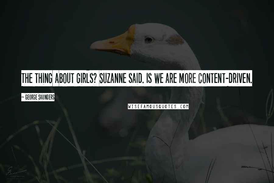 George Saunders Quotes: The thing about girls? Suzanne said. Is we are more content-driven.