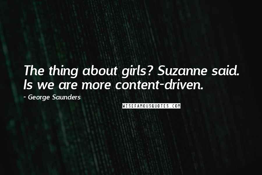 George Saunders Quotes: The thing about girls? Suzanne said. Is we are more content-driven.