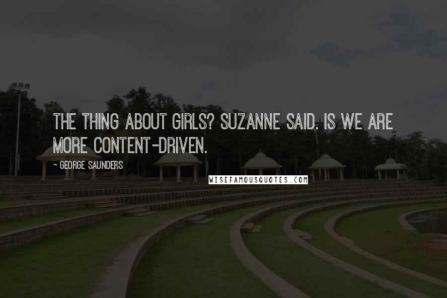 George Saunders Quotes: The thing about girls? Suzanne said. Is we are more content-driven.