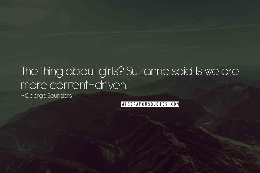 George Saunders Quotes: The thing about girls? Suzanne said. Is we are more content-driven.