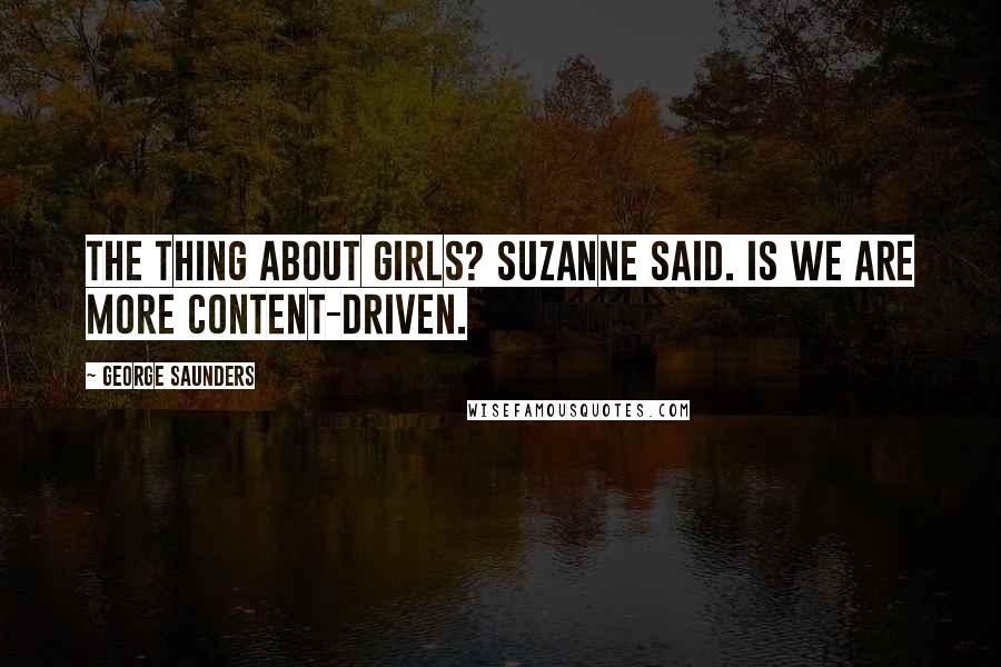 George Saunders Quotes: The thing about girls? Suzanne said. Is we are more content-driven.