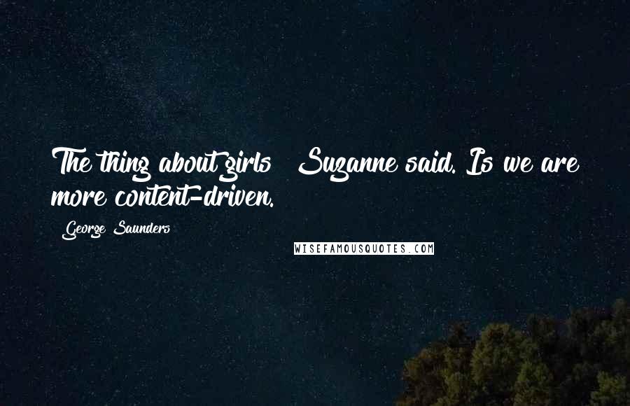 George Saunders Quotes: The thing about girls? Suzanne said. Is we are more content-driven.