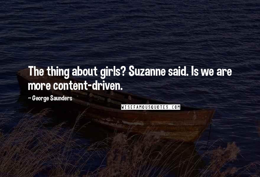 George Saunders Quotes: The thing about girls? Suzanne said. Is we are more content-driven.
