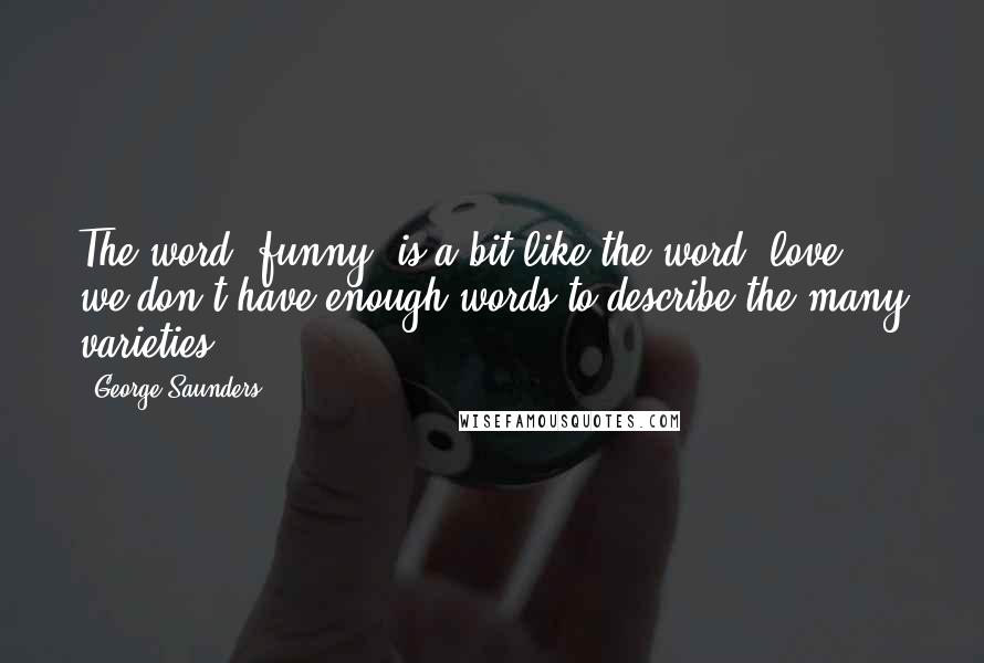 George Saunders Quotes: The word 'funny' is a bit like the word 'love' - we don't have enough words to describe the many varieties.