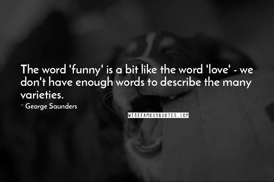 George Saunders Quotes: The word 'funny' is a bit like the word 'love' - we don't have enough words to describe the many varieties.