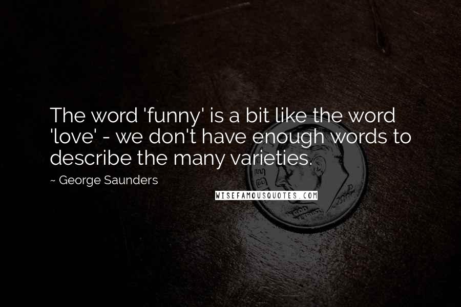 George Saunders Quotes: The word 'funny' is a bit like the word 'love' - we don't have enough words to describe the many varieties.