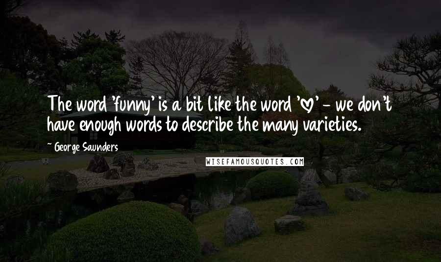 George Saunders Quotes: The word 'funny' is a bit like the word 'love' - we don't have enough words to describe the many varieties.