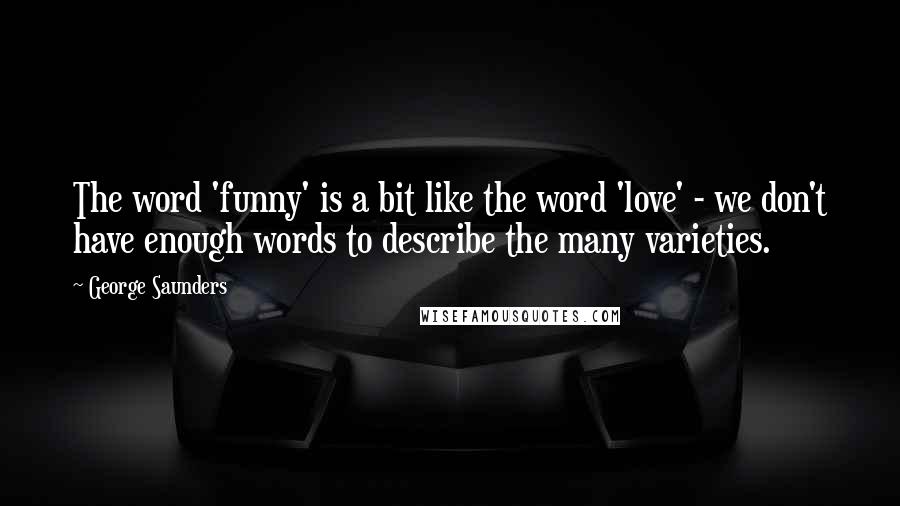 George Saunders Quotes: The word 'funny' is a bit like the word 'love' - we don't have enough words to describe the many varieties.