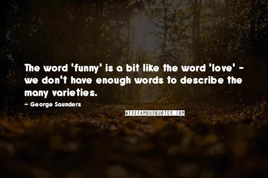 George Saunders Quotes: The word 'funny' is a bit like the word 'love' - we don't have enough words to describe the many varieties.