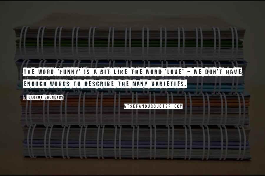 George Saunders Quotes: The word 'funny' is a bit like the word 'love' - we don't have enough words to describe the many varieties.