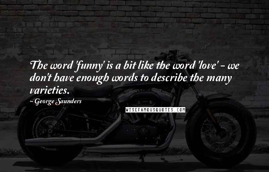 George Saunders Quotes: The word 'funny' is a bit like the word 'love' - we don't have enough words to describe the many varieties.