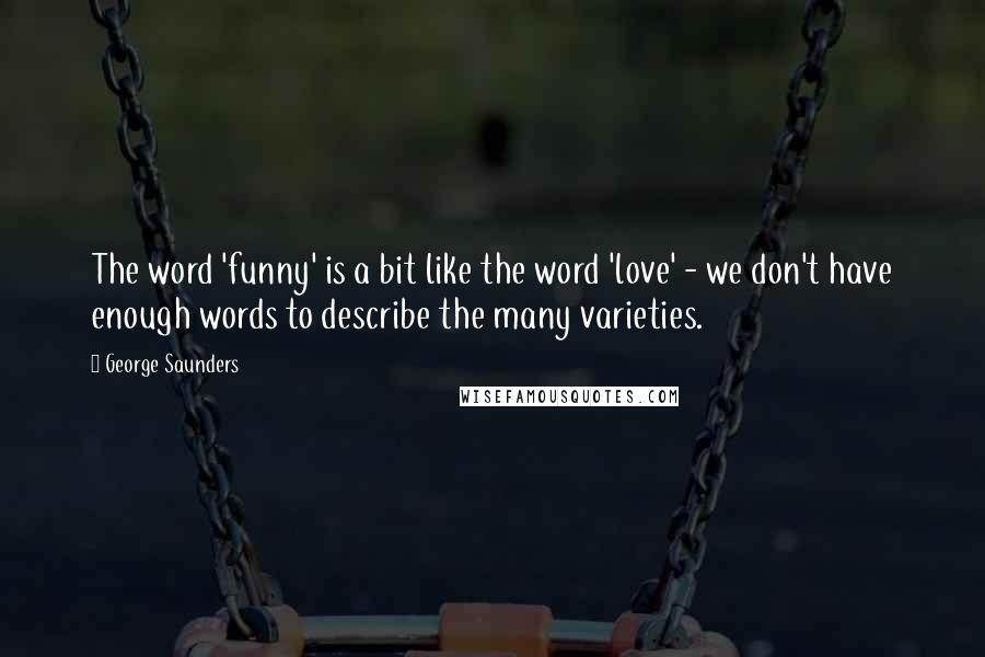 George Saunders Quotes: The word 'funny' is a bit like the word 'love' - we don't have enough words to describe the many varieties.