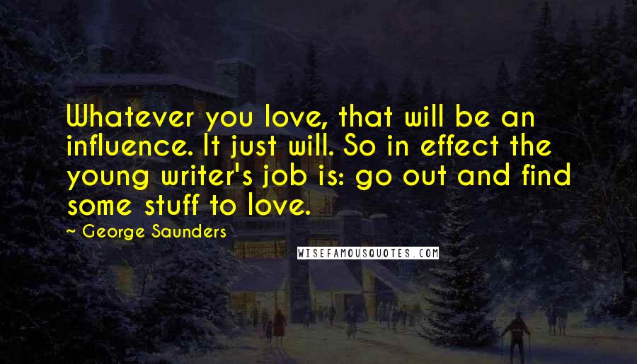 George Saunders Quotes: Whatever you love, that will be an influence. It just will. So in effect the young writer's job is: go out and find some stuff to love.