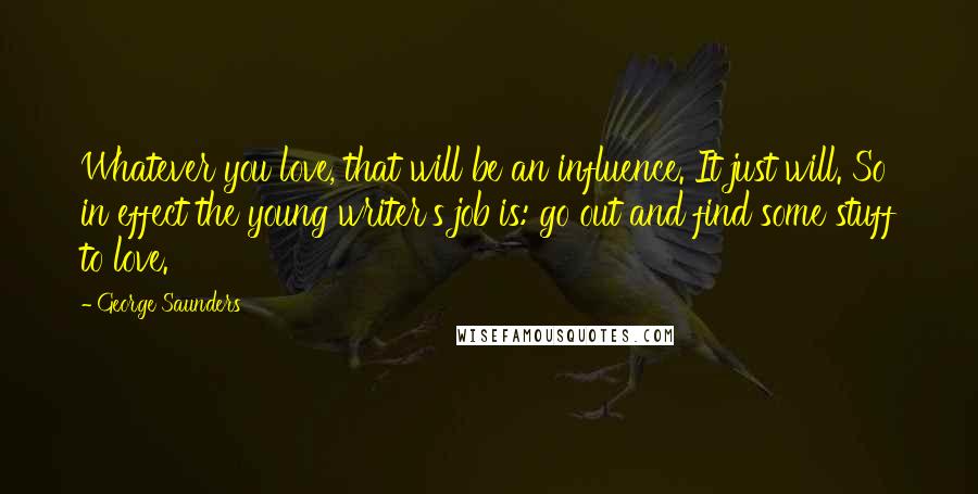 George Saunders Quotes: Whatever you love, that will be an influence. It just will. So in effect the young writer's job is: go out and find some stuff to love.