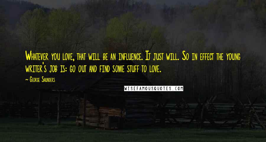 George Saunders Quotes: Whatever you love, that will be an influence. It just will. So in effect the young writer's job is: go out and find some stuff to love.