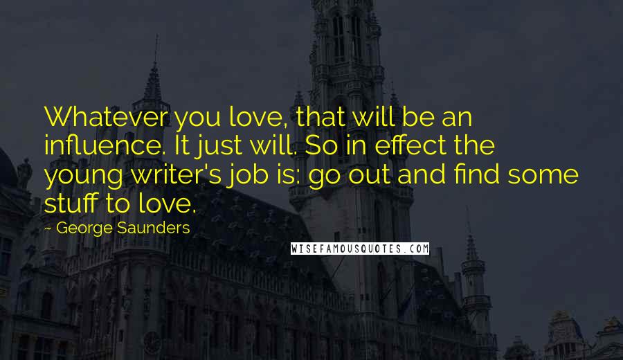 George Saunders Quotes: Whatever you love, that will be an influence. It just will. So in effect the young writer's job is: go out and find some stuff to love.