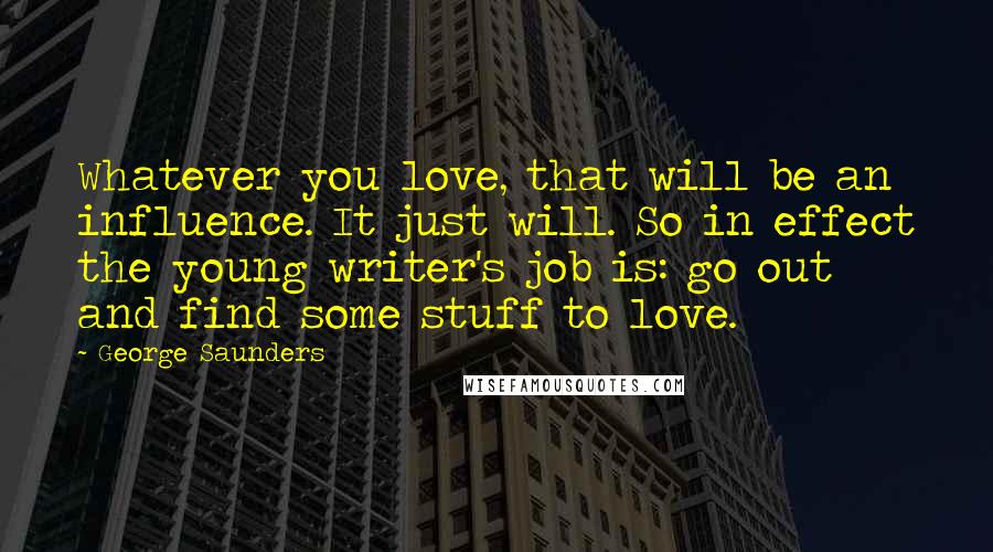 George Saunders Quotes: Whatever you love, that will be an influence. It just will. So in effect the young writer's job is: go out and find some stuff to love.