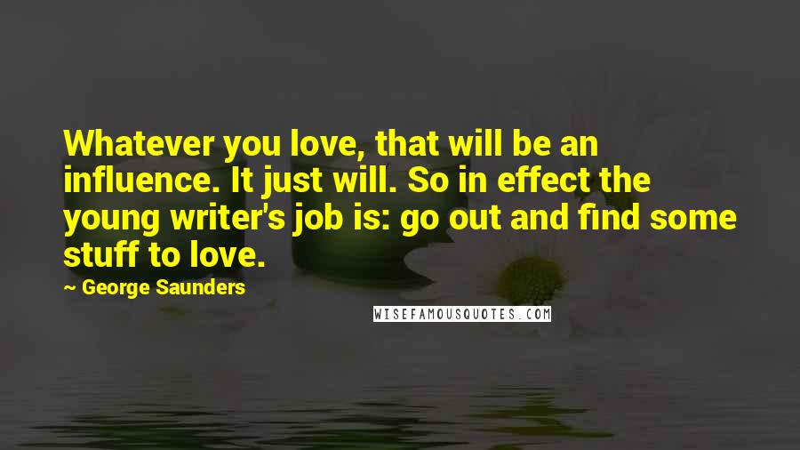 George Saunders Quotes: Whatever you love, that will be an influence. It just will. So in effect the young writer's job is: go out and find some stuff to love.
