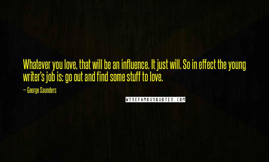 George Saunders Quotes: Whatever you love, that will be an influence. It just will. So in effect the young writer's job is: go out and find some stuff to love.