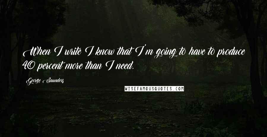 George Saunders Quotes: When I write I know that I'm going to have to produce 40 percent more than I need.